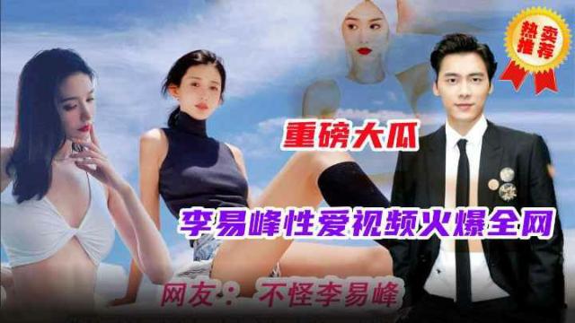 【重磅大瓜】火爆全网的明星事件，李易峰性爱视频流洲金网最全版本