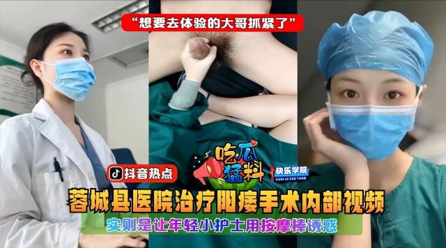 【吃瓜猛料】蓉城县医院治疗阳痿手术内部视频,实则是让年轻小护士用按摩棒诱惑“想要去体验的大哥抓紧了”
